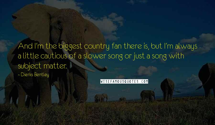 Dierks Bentley Quotes: And I'm the biggest country fan there is, but I'm always a little cautious of a slower song or just a song with subject matter.