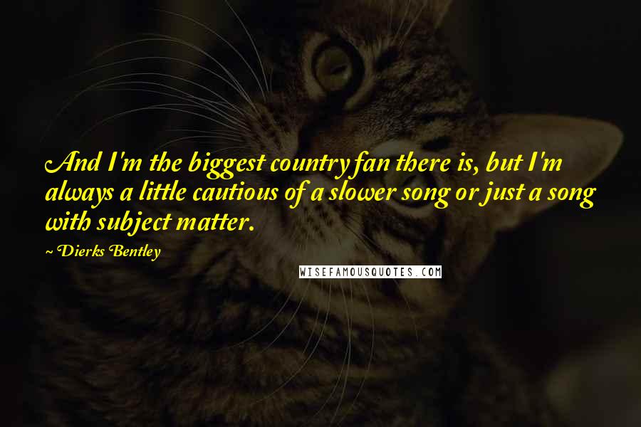 Dierks Bentley Quotes: And I'm the biggest country fan there is, but I'm always a little cautious of a slower song or just a song with subject matter.