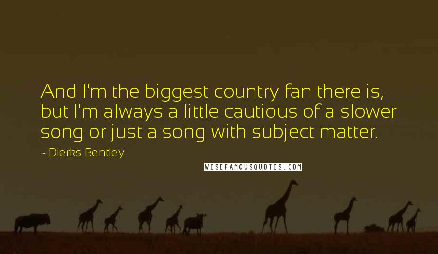 Dierks Bentley Quotes: And I'm the biggest country fan there is, but I'm always a little cautious of a slower song or just a song with subject matter.