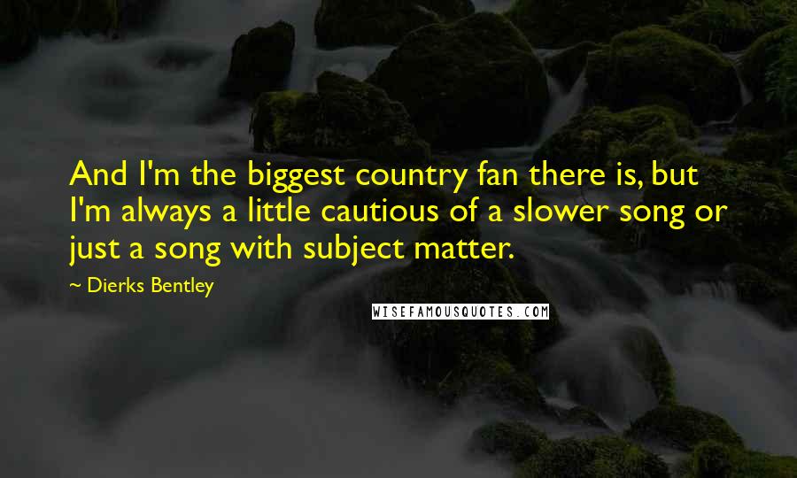 Dierks Bentley Quotes: And I'm the biggest country fan there is, but I'm always a little cautious of a slower song or just a song with subject matter.