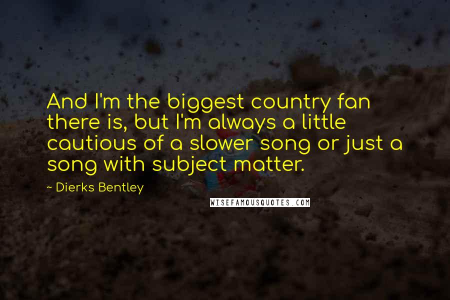 Dierks Bentley Quotes: And I'm the biggest country fan there is, but I'm always a little cautious of a slower song or just a song with subject matter.