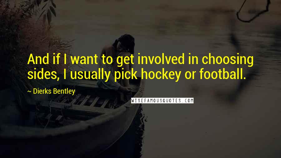 Dierks Bentley Quotes: And if I want to get involved in choosing sides, I usually pick hockey or football.