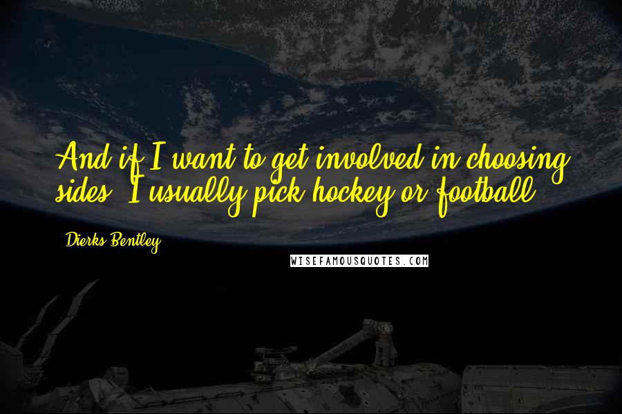 Dierks Bentley Quotes: And if I want to get involved in choosing sides, I usually pick hockey or football.