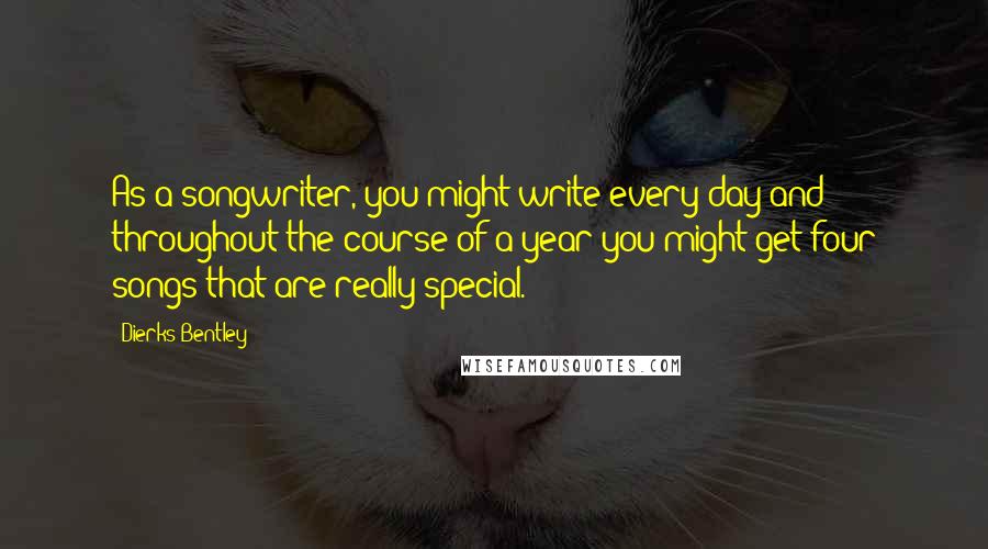 Dierks Bentley Quotes: As a songwriter, you might write every day and throughout the course of a year you might get four songs that are really special.