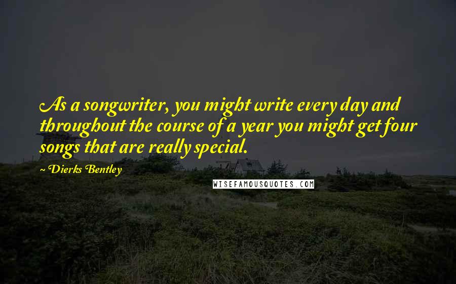 Dierks Bentley Quotes: As a songwriter, you might write every day and throughout the course of a year you might get four songs that are really special.