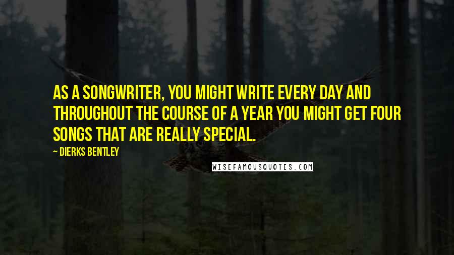 Dierks Bentley Quotes: As a songwriter, you might write every day and throughout the course of a year you might get four songs that are really special.