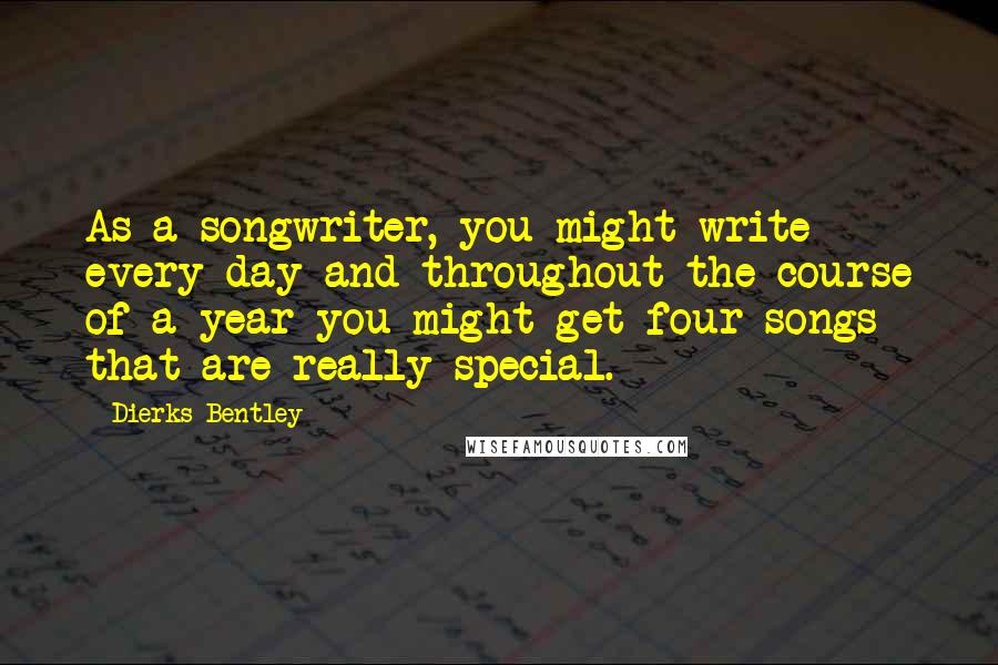 Dierks Bentley Quotes: As a songwriter, you might write every day and throughout the course of a year you might get four songs that are really special.
