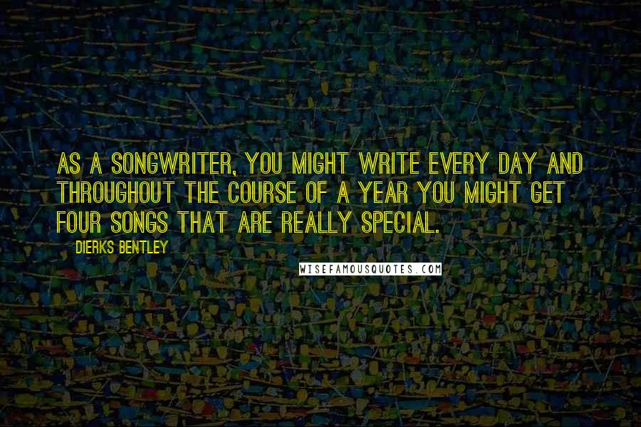 Dierks Bentley Quotes: As a songwriter, you might write every day and throughout the course of a year you might get four songs that are really special.