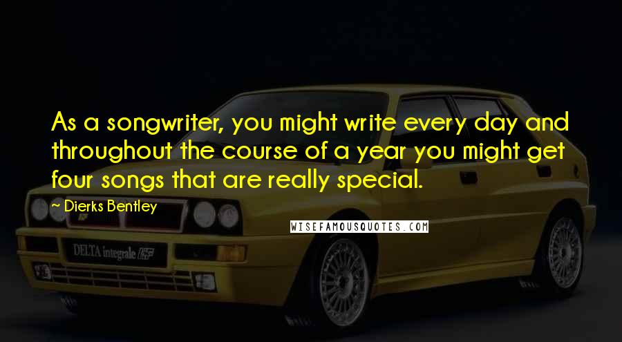 Dierks Bentley Quotes: As a songwriter, you might write every day and throughout the course of a year you might get four songs that are really special.