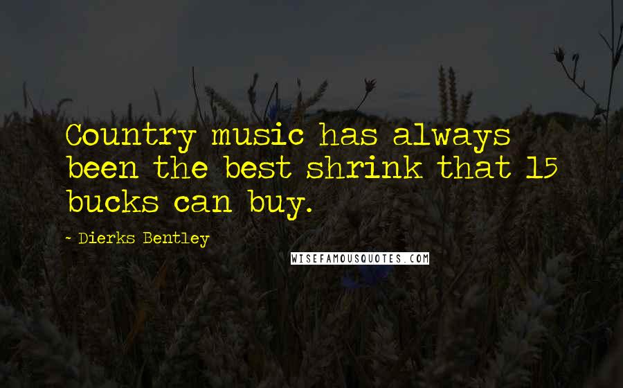 Dierks Bentley Quotes: Country music has always been the best shrink that 15 bucks can buy.
