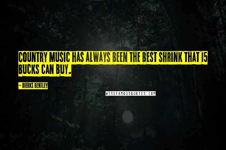 Dierks Bentley Quotes: Country music has always been the best shrink that 15 bucks can buy.