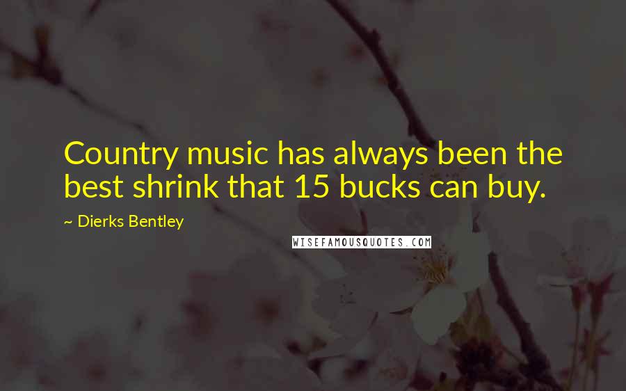 Dierks Bentley Quotes: Country music has always been the best shrink that 15 bucks can buy.