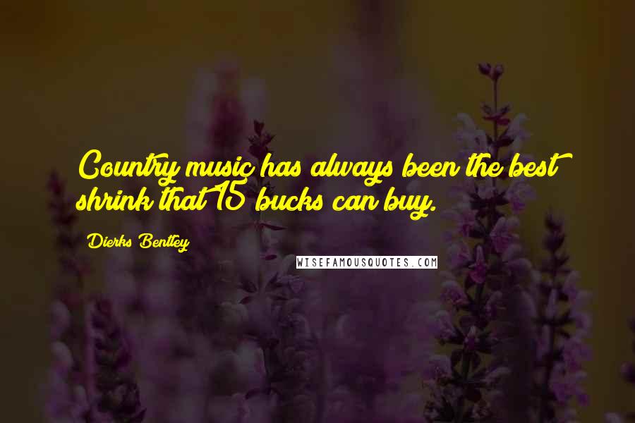 Dierks Bentley Quotes: Country music has always been the best shrink that 15 bucks can buy.