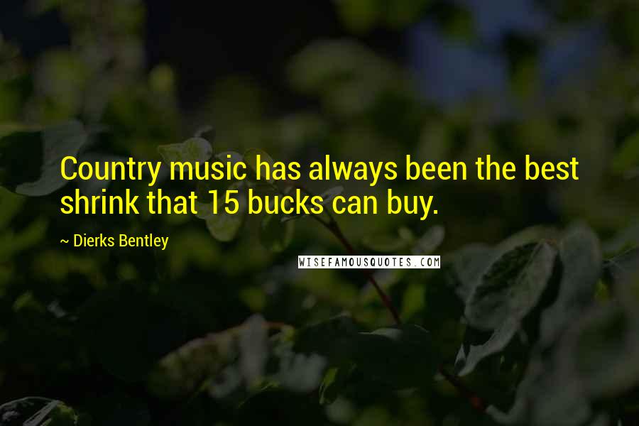 Dierks Bentley Quotes: Country music has always been the best shrink that 15 bucks can buy.