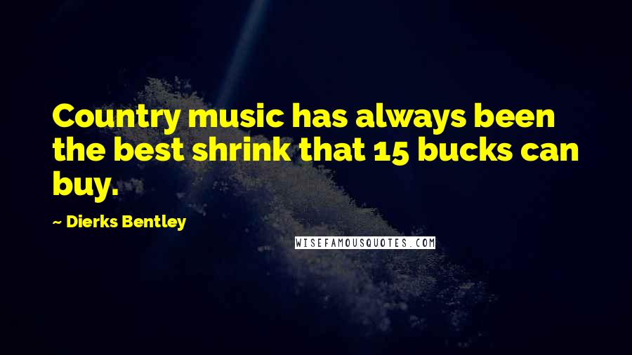 Dierks Bentley Quotes: Country music has always been the best shrink that 15 bucks can buy.