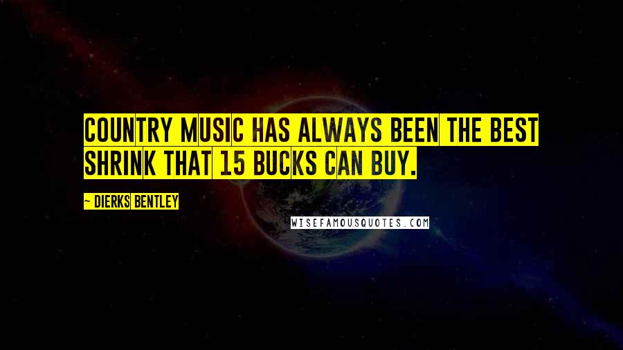 Dierks Bentley Quotes: Country music has always been the best shrink that 15 bucks can buy.