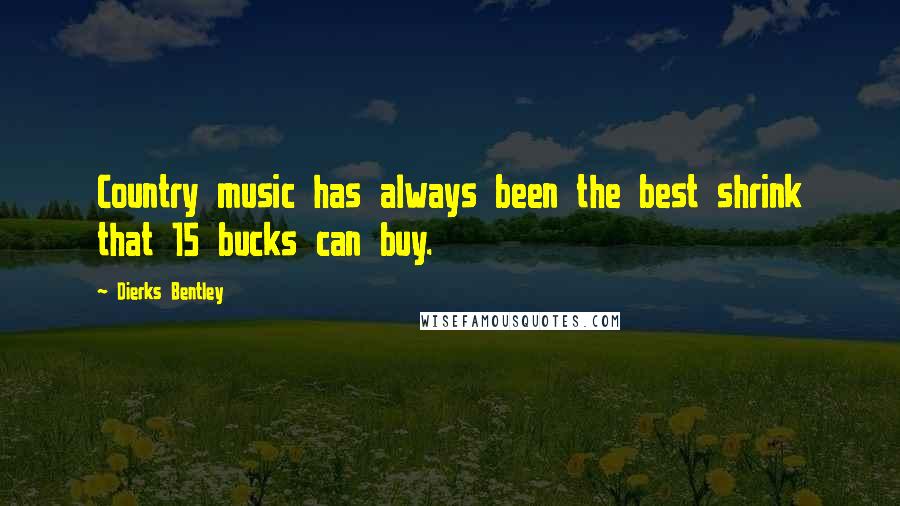 Dierks Bentley Quotes: Country music has always been the best shrink that 15 bucks can buy.