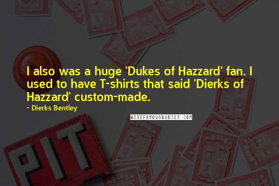 Dierks Bentley Quotes: I also was a huge 'Dukes of Hazzard' fan. I used to have T-shirts that said 'Dierks of Hazzard' custom-made.