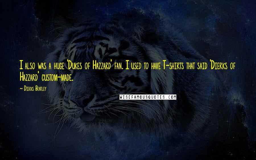 Dierks Bentley Quotes: I also was a huge 'Dukes of Hazzard' fan. I used to have T-shirts that said 'Dierks of Hazzard' custom-made.