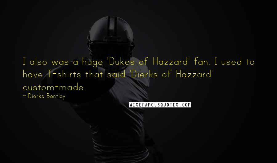 Dierks Bentley Quotes: I also was a huge 'Dukes of Hazzard' fan. I used to have T-shirts that said 'Dierks of Hazzard' custom-made.