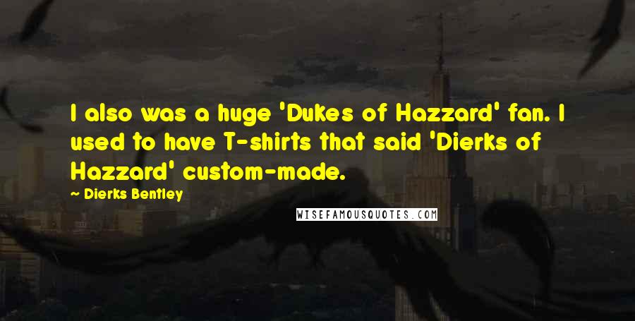 Dierks Bentley Quotes: I also was a huge 'Dukes of Hazzard' fan. I used to have T-shirts that said 'Dierks of Hazzard' custom-made.