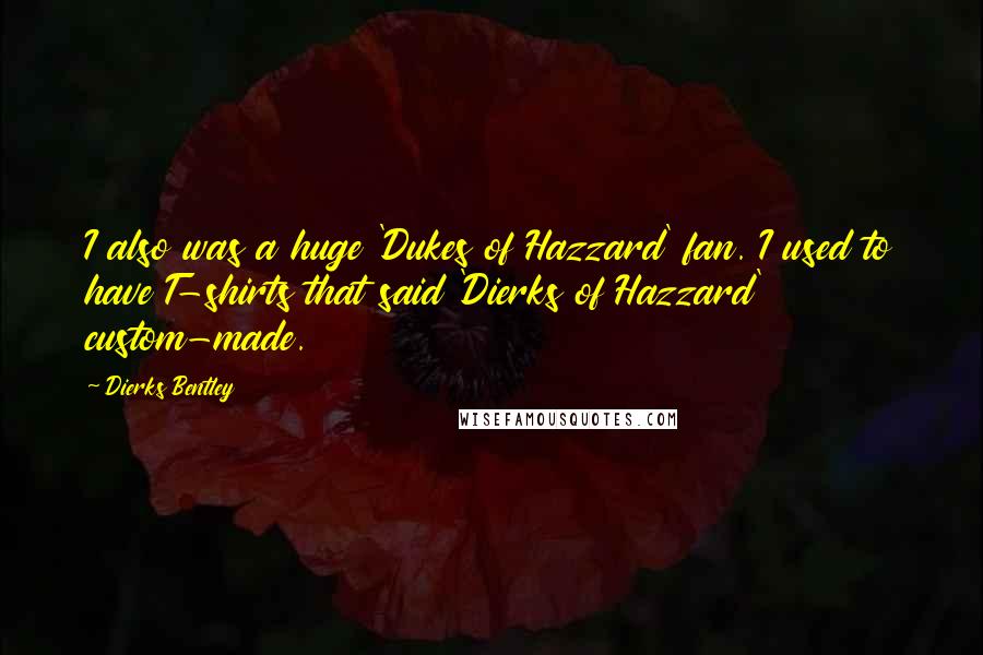 Dierks Bentley Quotes: I also was a huge 'Dukes of Hazzard' fan. I used to have T-shirts that said 'Dierks of Hazzard' custom-made.