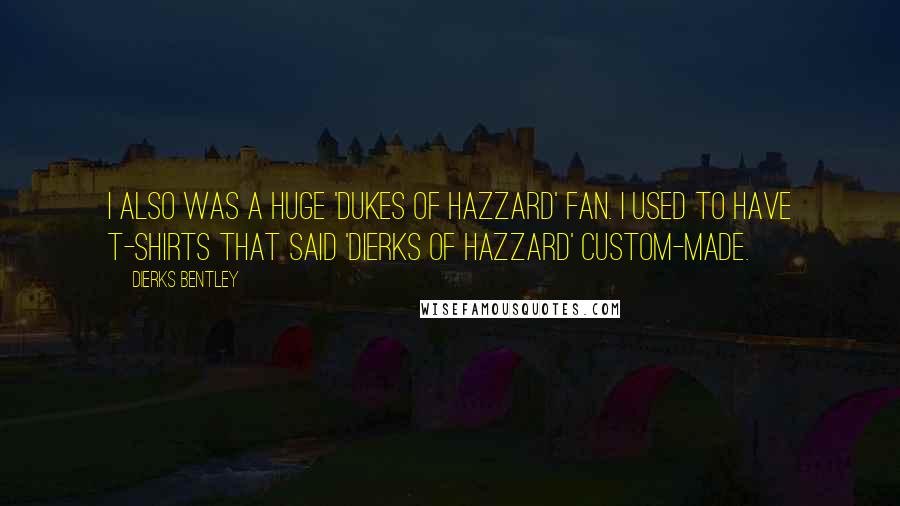 Dierks Bentley Quotes: I also was a huge 'Dukes of Hazzard' fan. I used to have T-shirts that said 'Dierks of Hazzard' custom-made.