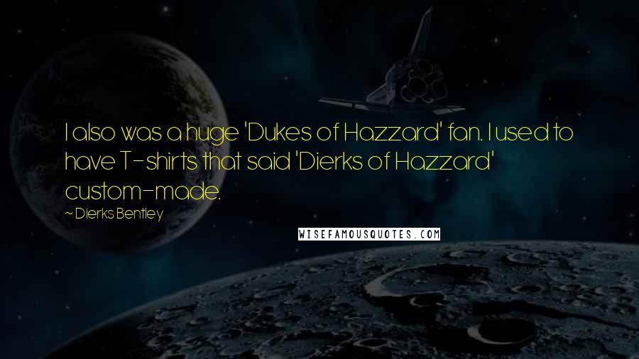 Dierks Bentley Quotes: I also was a huge 'Dukes of Hazzard' fan. I used to have T-shirts that said 'Dierks of Hazzard' custom-made.