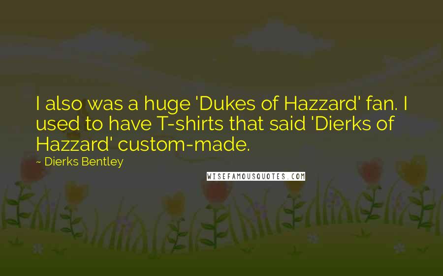 Dierks Bentley Quotes: I also was a huge 'Dukes of Hazzard' fan. I used to have T-shirts that said 'Dierks of Hazzard' custom-made.