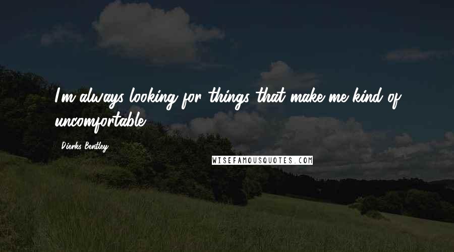 Dierks Bentley Quotes: I'm always looking for things that make me kind of uncomfortable.