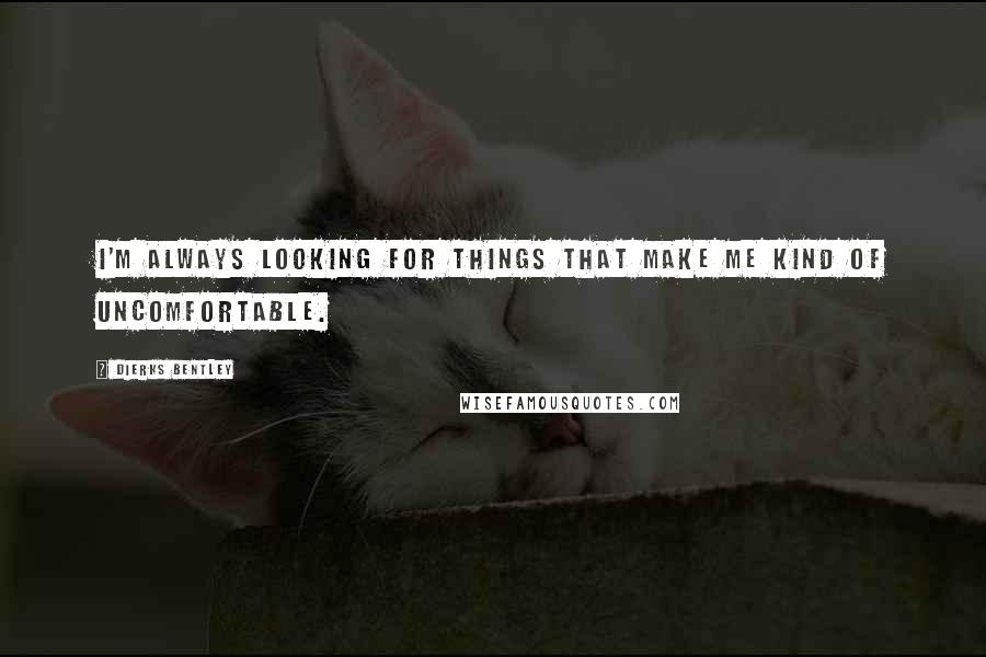 Dierks Bentley Quotes: I'm always looking for things that make me kind of uncomfortable.