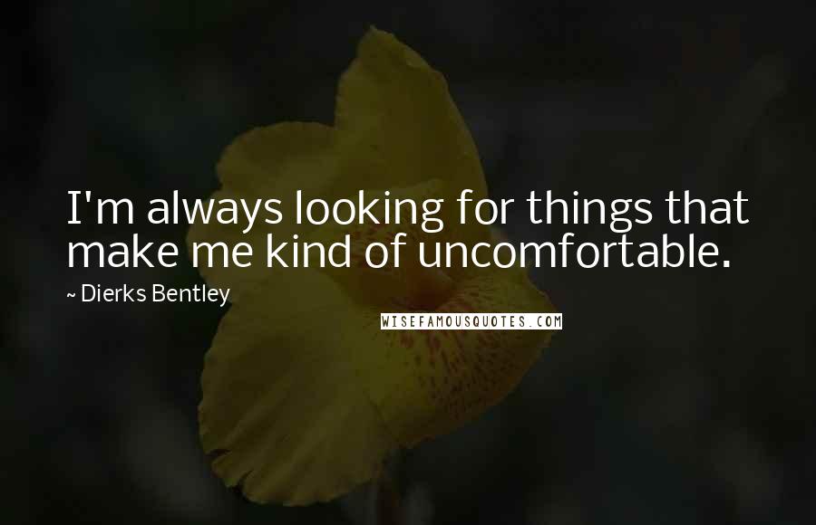 Dierks Bentley Quotes: I'm always looking for things that make me kind of uncomfortable.