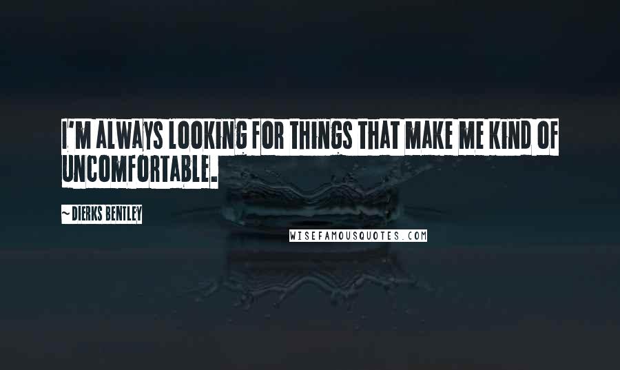 Dierks Bentley Quotes: I'm always looking for things that make me kind of uncomfortable.