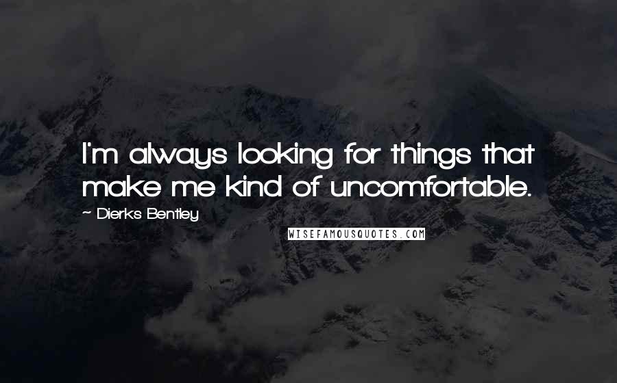 Dierks Bentley Quotes: I'm always looking for things that make me kind of uncomfortable.