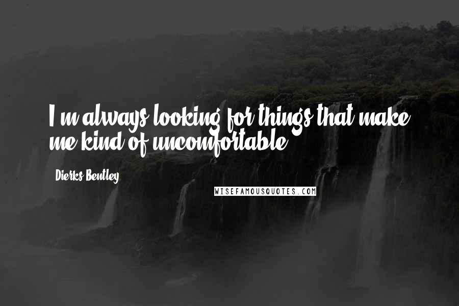 Dierks Bentley Quotes: I'm always looking for things that make me kind of uncomfortable.