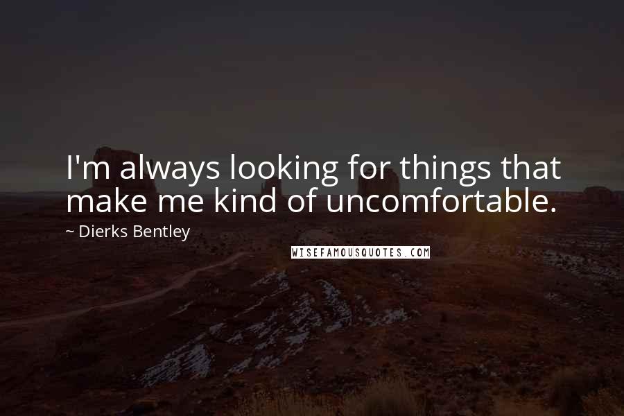 Dierks Bentley Quotes: I'm always looking for things that make me kind of uncomfortable.