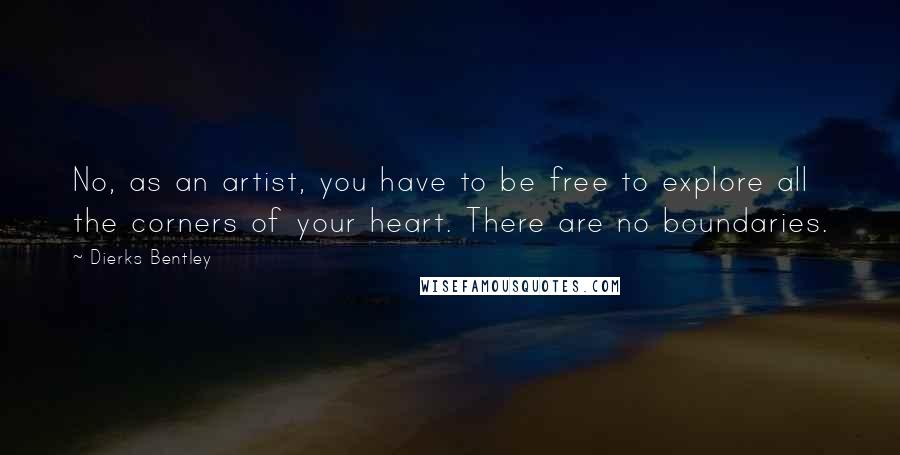 Dierks Bentley Quotes: No, as an artist, you have to be free to explore all the corners of your heart. There are no boundaries.