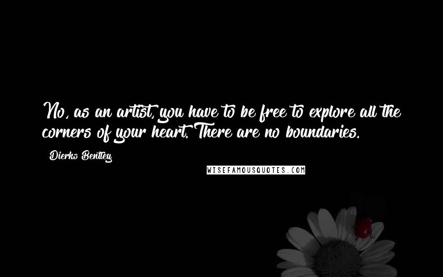 Dierks Bentley Quotes: No, as an artist, you have to be free to explore all the corners of your heart. There are no boundaries.