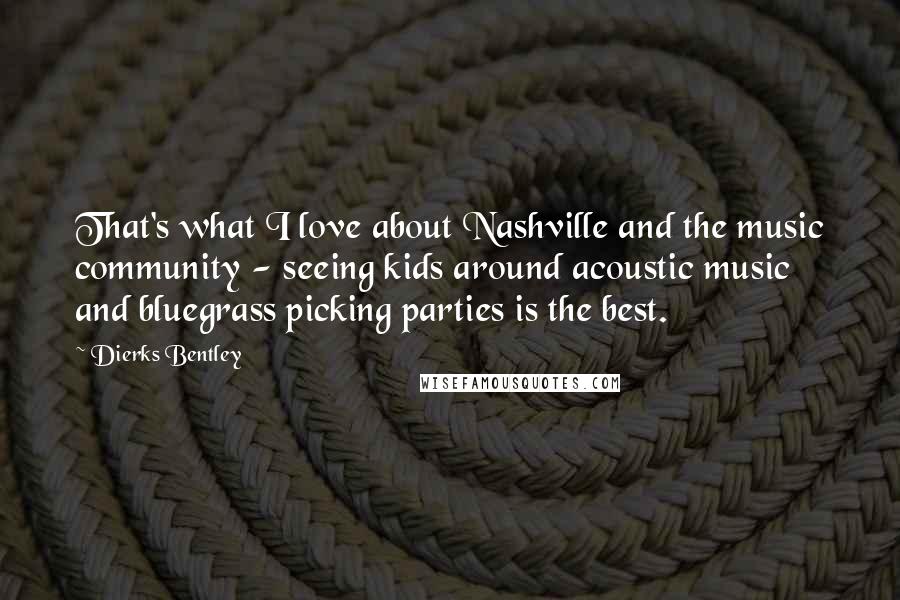 Dierks Bentley Quotes: That's what I love about Nashville and the music community - seeing kids around acoustic music and bluegrass picking parties is the best.