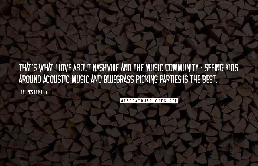 Dierks Bentley Quotes: That's what I love about Nashville and the music community - seeing kids around acoustic music and bluegrass picking parties is the best.