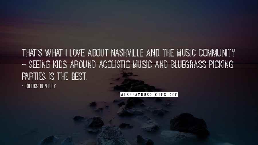 Dierks Bentley Quotes: That's what I love about Nashville and the music community - seeing kids around acoustic music and bluegrass picking parties is the best.