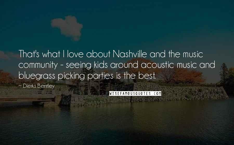 Dierks Bentley Quotes: That's what I love about Nashville and the music community - seeing kids around acoustic music and bluegrass picking parties is the best.