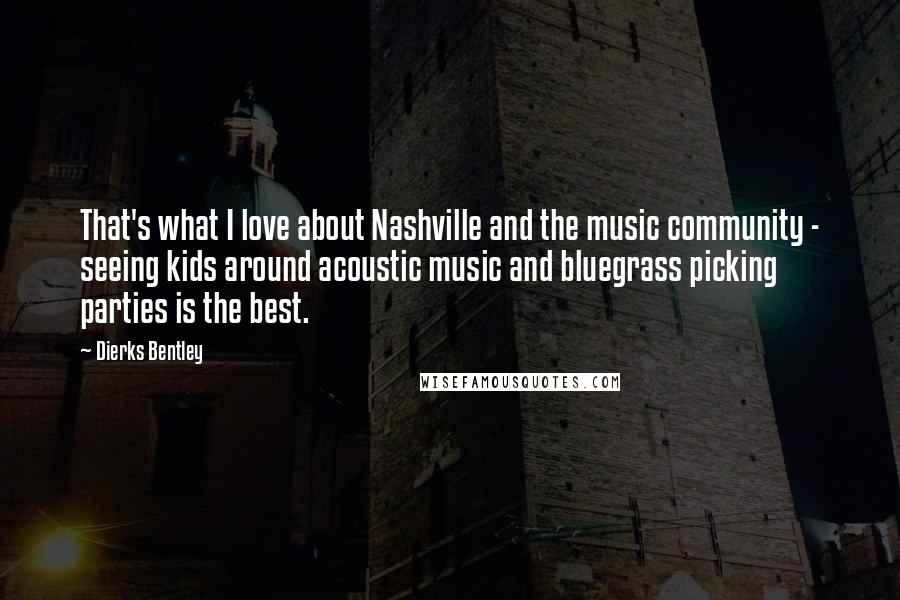 Dierks Bentley Quotes: That's what I love about Nashville and the music community - seeing kids around acoustic music and bluegrass picking parties is the best.