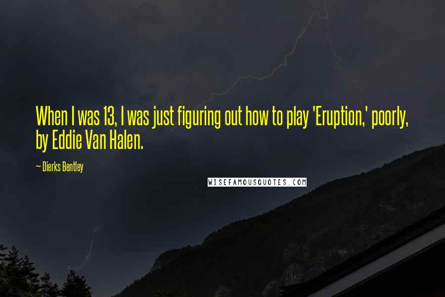 Dierks Bentley Quotes: When I was 13, I was just figuring out how to play 'Eruption,' poorly, by Eddie Van Halen.