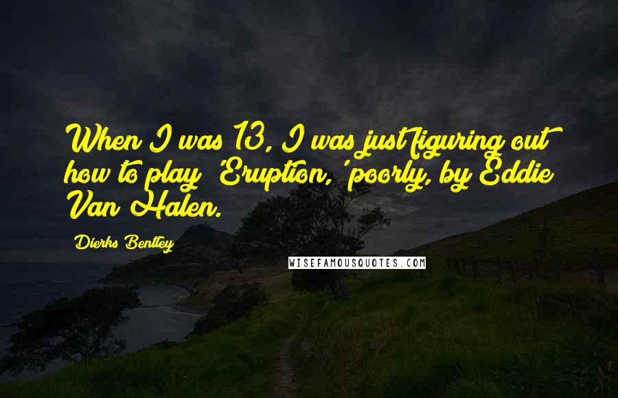 Dierks Bentley Quotes: When I was 13, I was just figuring out how to play 'Eruption,' poorly, by Eddie Van Halen.