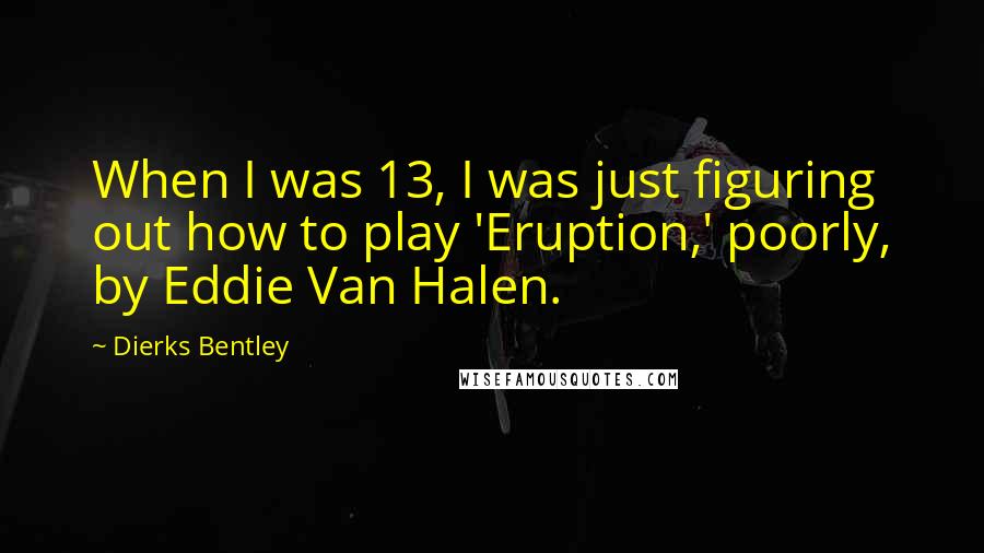 Dierks Bentley Quotes: When I was 13, I was just figuring out how to play 'Eruption,' poorly, by Eddie Van Halen.