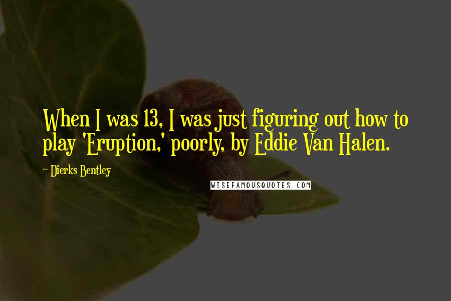Dierks Bentley Quotes: When I was 13, I was just figuring out how to play 'Eruption,' poorly, by Eddie Van Halen.