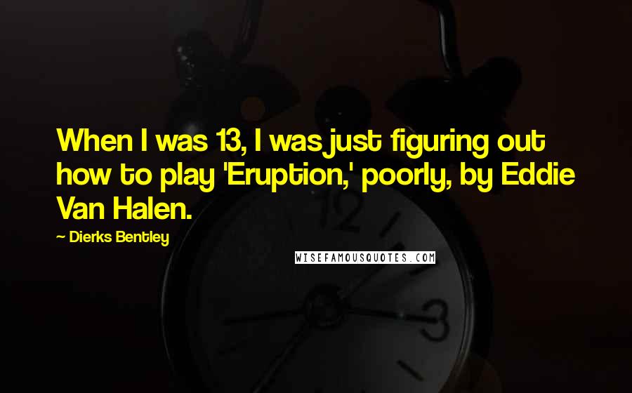 Dierks Bentley Quotes: When I was 13, I was just figuring out how to play 'Eruption,' poorly, by Eddie Van Halen.