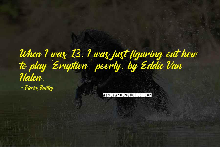 Dierks Bentley Quotes: When I was 13, I was just figuring out how to play 'Eruption,' poorly, by Eddie Van Halen.