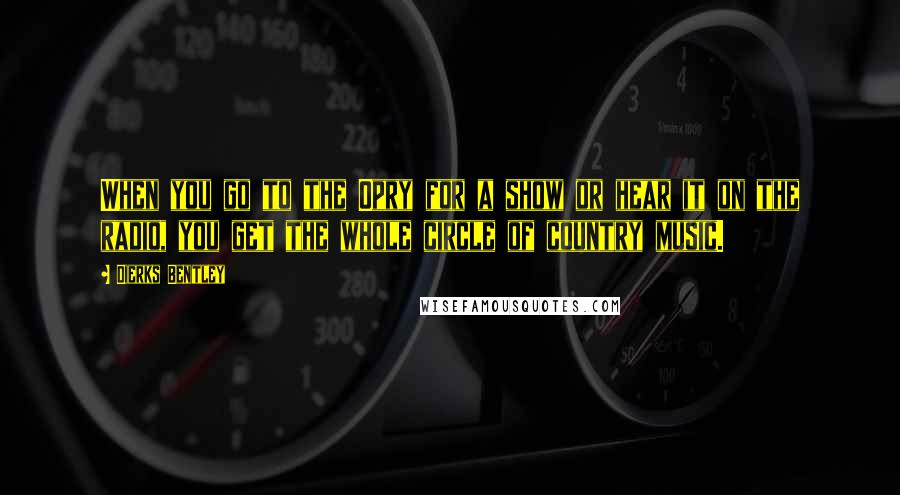 Dierks Bentley Quotes: When you go to the Opry for a show or hear it on the radio, you get the whole circle of country music.